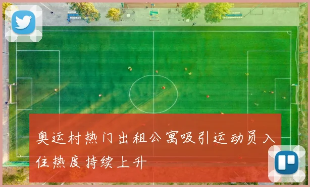 奥运村热门出租公寓吸引运动员入住热度持续上升