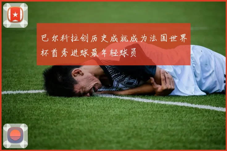 巴尔科拉创历史成就成为法国世界杯首秀进球最年轻球员