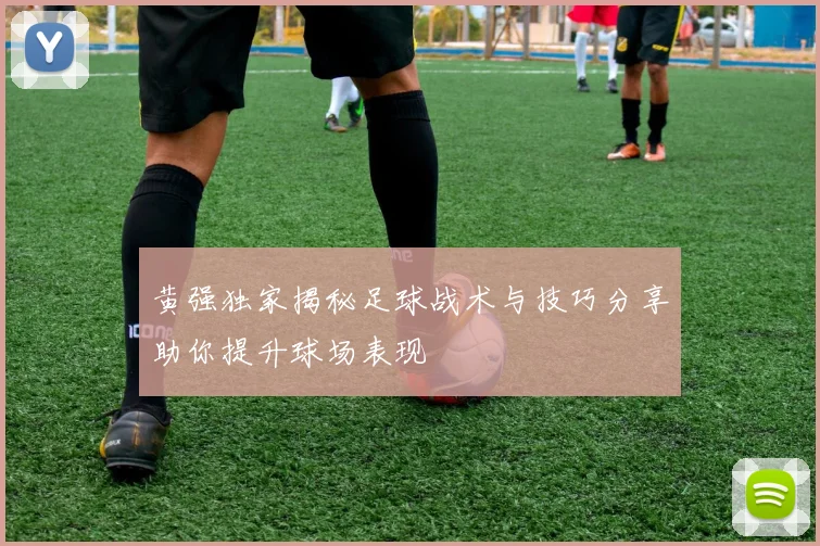 黄强独家揭秘足球战术与技巧分享助你提升球场表现