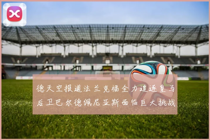 德天空报道法兰克福全力追逐皇马后卫巴尔德佩尼亚斯面临巨大挑战