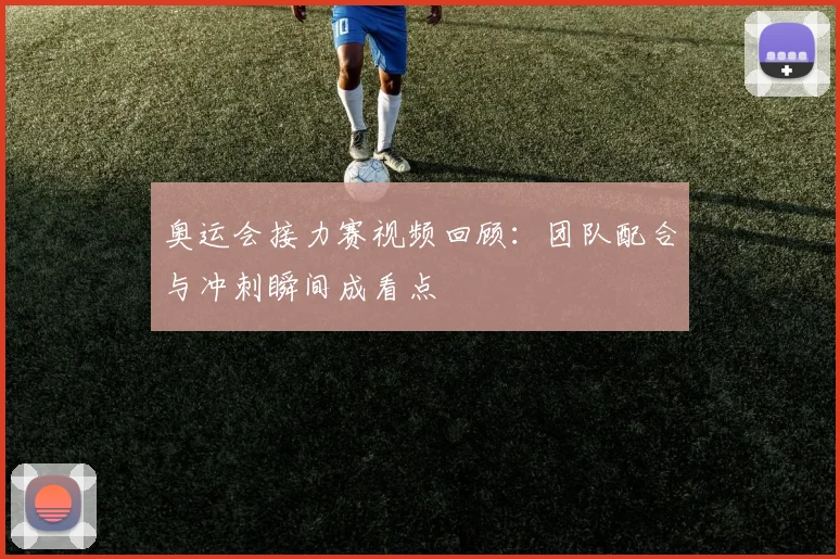 奥运会接力赛视频回顾：团队配合与冲刺瞬间成看点