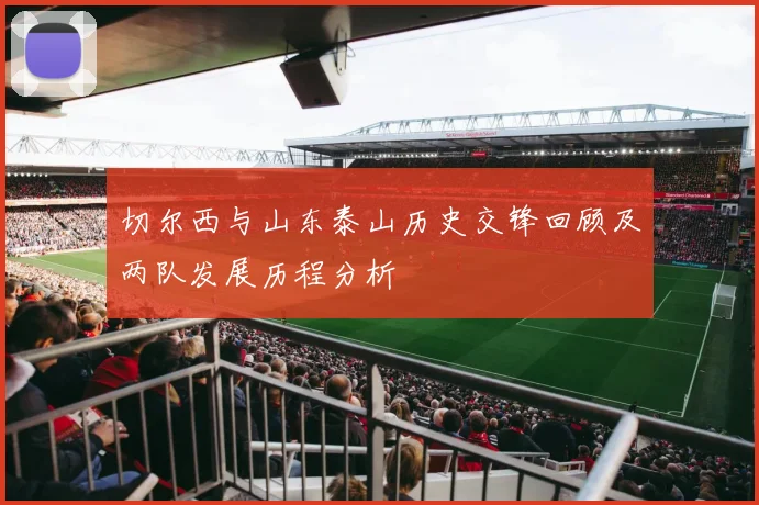 切尔西与山东泰山历史交锋回顾及两队发展历程分析