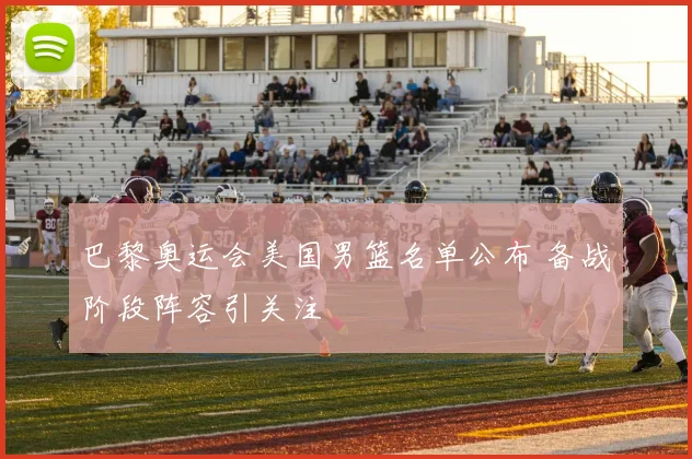 巴黎奥运会美国男篮名单公布 备战阶段阵容引关注
