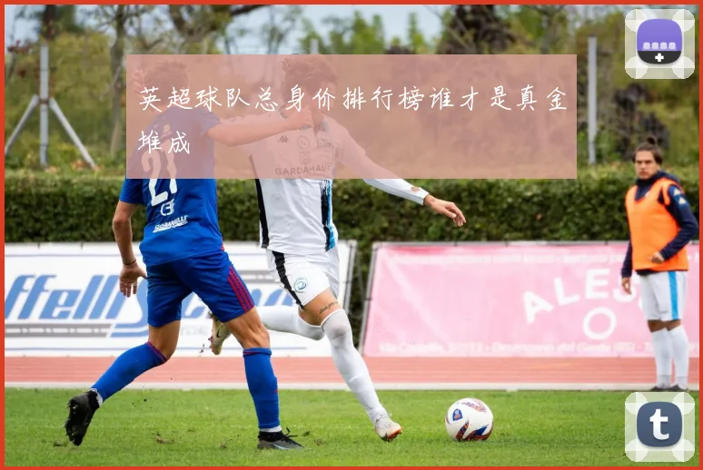 英超球队总身价排行榜谁才是真金堆成
