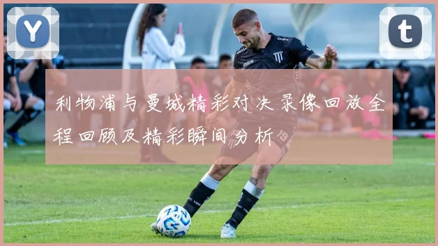 利物浦与曼城精彩对决录像回放全程回顾及精彩瞬间分析