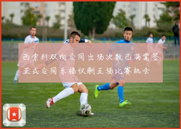 西索科双向合同出场次数已满需签正式合同乐福仅剩五场比赛机会