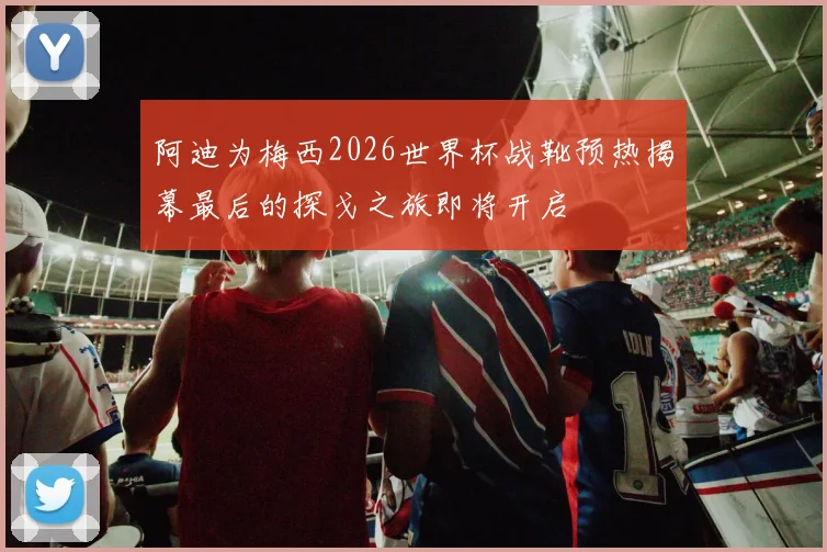阿迪为梅西2026世界杯战靴预热揭幕最后的探戈之旅即将开启