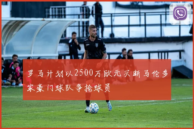 罗马计划以2500万欧元买断马伦多家豪门球队争抢球员