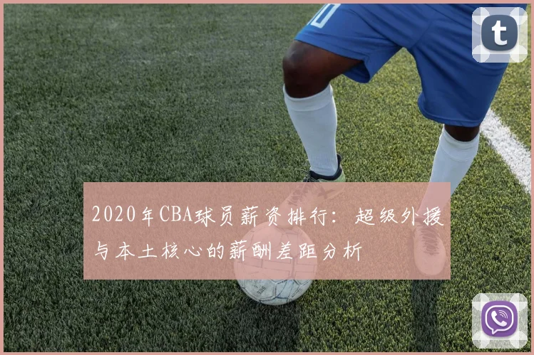 2020年CBA球员薪资排行：超级外援与本土核心的薪酬差距分析