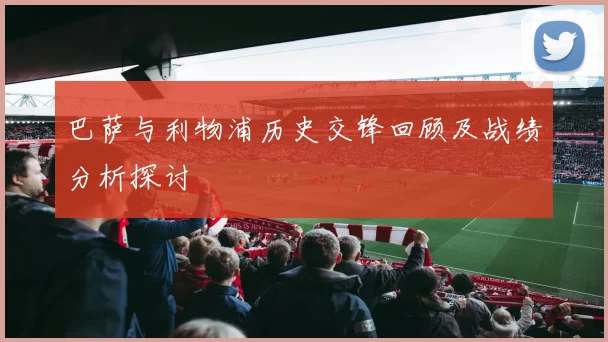 巴萨与利物浦历史交锋回顾及战绩分析探讨
