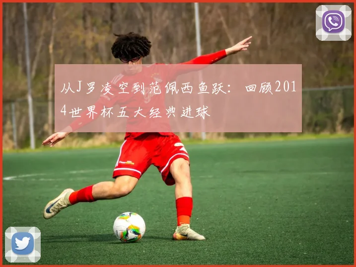 从J罗凌空到范佩西鱼跃：回顾2014世界杯五大经典进球