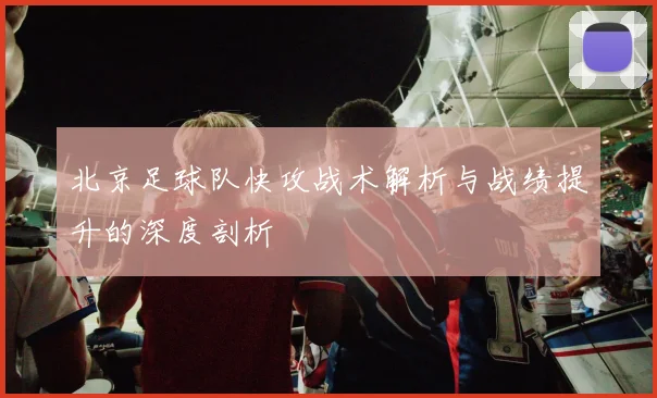 北京足球队快攻战术解析与战绩提升的深度剖析
