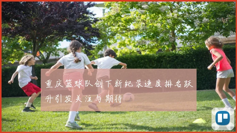 重庆篮球队创下新纪录速度排名跃升引发关注与期待