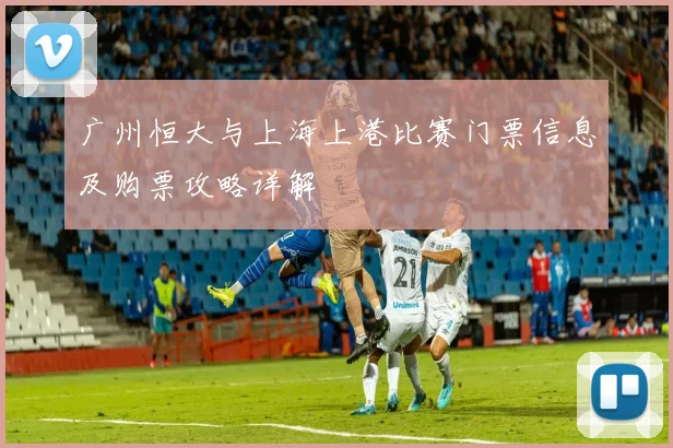 广州恒大与上海上港比赛门票信息及购票攻略详解